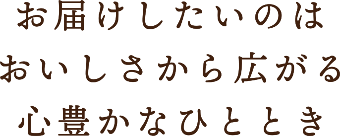 お届けしたいのはおいしさから広がる心豊かなひととき