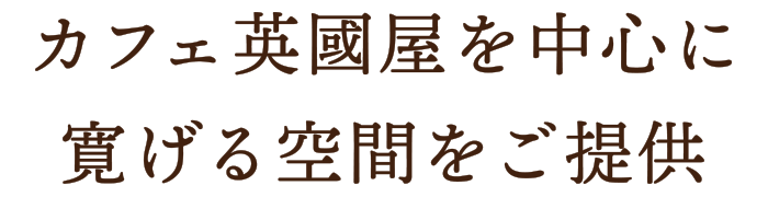 カフェ英國屋を中心に寛げる空間をご提供